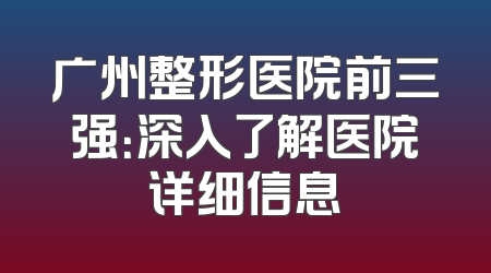 广州整形医院前三强：深入了解医院详细信息