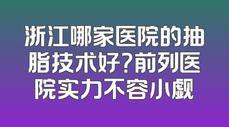 浙江哪家医院的抽脂技术好？前列医院实力不容小觑