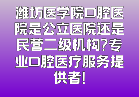 潍坊医学院口腔医院是公立医院还是民营二级机构？专业口腔医疗服务提供者！
