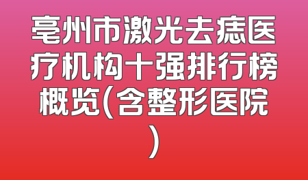 亳州市激光去痣医疗机构十强排行榜概览（含整形医院）