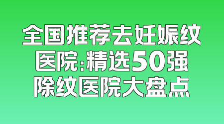 全国推荐去妊娠纹医院：精选50强除纹医院大盘点