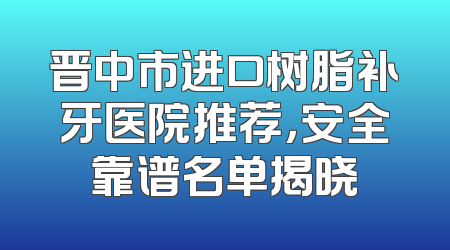 晋中市进口树脂补牙医院推荐，安全靠谱名单揭晓