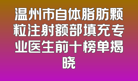 温州市自体脂肪颗粒注射额部填充专业医生前十榜单揭晓