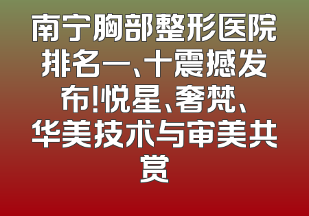 南宁胸部整形医院排名一、十震撼发布！悦星、奢梵、华美技术与审美共赏