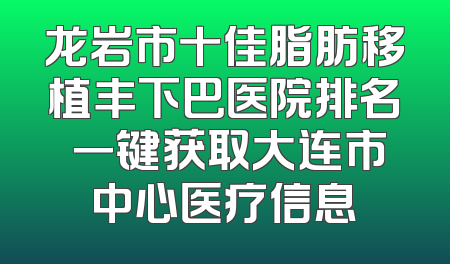 龙岩市十佳脂肪移植丰下巴医院排名 一键获取大连市中心医疗信息