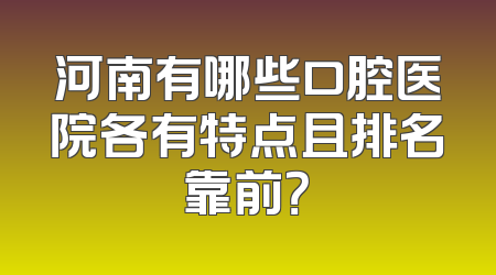 河南有哪些口腔医院各有特点且排名靠前？