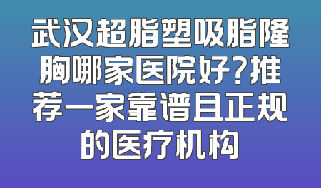 武汉超脂塑吸脂隆胸哪家医院好？推荐一家靠谱且正规的医疗机构