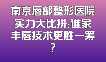 南京唇部整形医院实力大比拼：谁家丰唇技术更胜一筹？