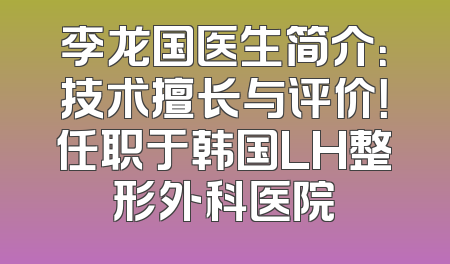 李龙国医生简介：技术擅长与评价！任职于韩国LH整形外科医院