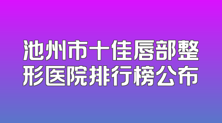 池州市十佳唇部整形医院排行榜公布
