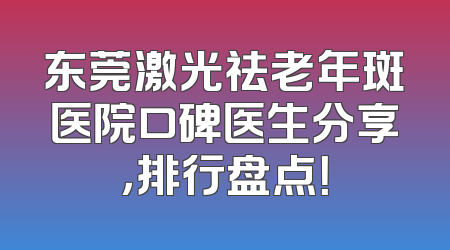 东莞激光祛老年斑医院口碑医生分享，排行盘点！