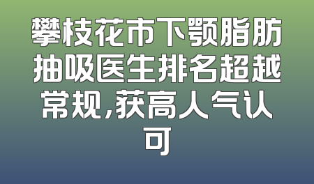 攀枝花市下颚脂肪抽吸医生排名超越常规，获高人气认可