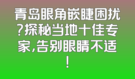 青岛眼角嵌睫困扰？探秘当地十佳专家，告别眼睛不适！