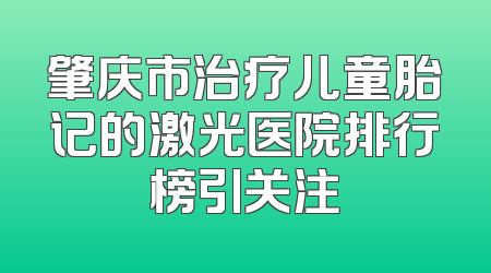 肇庆市治疗儿童胎记的激光医院排行榜引关注