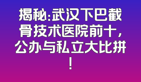 揭秘：武汉下巴截骨技术医院前十，公办与私立大比拼！