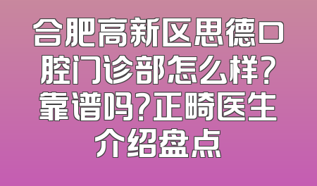 合肥高新区思德口腔门诊部怎么样？靠谱吗？正畸医生介绍盘点