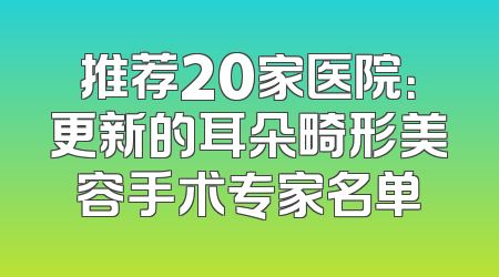 推荐20家医院：更新的耳朵畸形美容手术专家名单