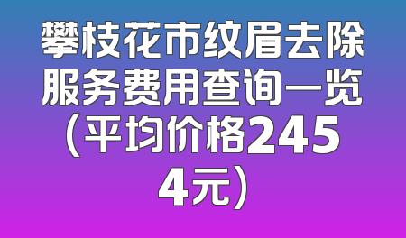攀枝花市纹眉去除服务费用查询一览(平均价格2454元)