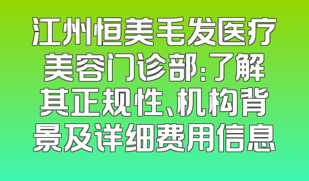 江州恒美毛发医疗美容门诊部：了解其正规性、机构背景及详细费用信息