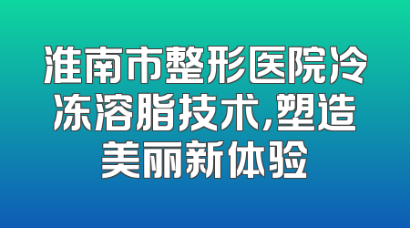 淮南市整形医院冷冻溶脂技术，塑造美丽新体验