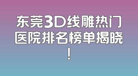 东莞3D线雕热门医院排名榜单揭晓！