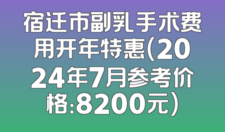 宿迁市副乳手术费用开年特惠（2024年7月参考价格：8200元）