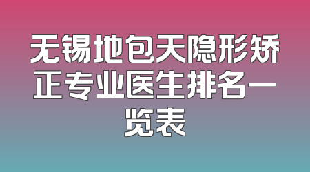无锡地包天隐形矫正专业医生排名一览表