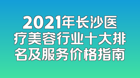 2021年长沙医疗美容行业十大排名及服务价格指南