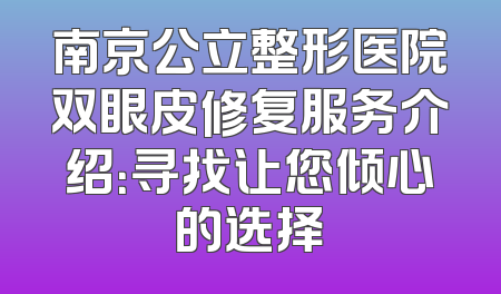 南京公立整形医院双眼皮修复服务介绍：寻找让您倾心的选择