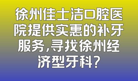 徐州佳士洁口腔医院提供实惠的补牙服务，寻找徐州经济型牙科？