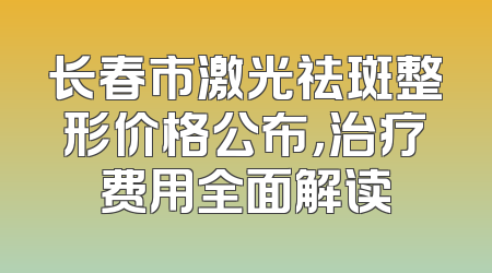 长春市激光祛斑整形价格公布，治疗费用全面解读