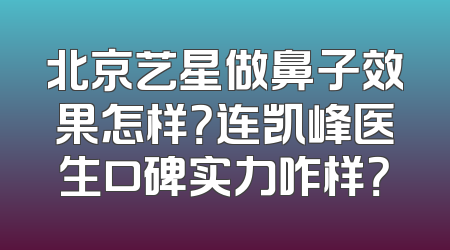北京艺星做鼻子效果怎样？连凯峰医生口碑实力咋样？