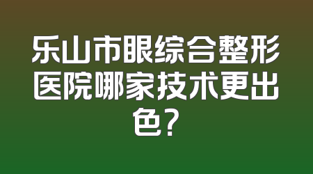 乐山市眼综合整形医院哪家技术更出色？
