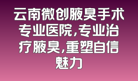 云南微创腋臭手术专业医院，专业治疗腋臭，重塑自信魅力