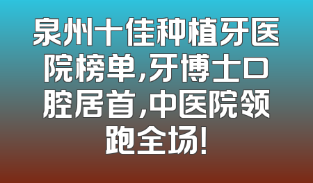 泉州十佳种植牙医院榜单，牙博士口腔居首，中医院领跑全场！