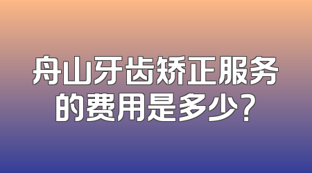 舟山牙齿矫正服务的费用是多少？