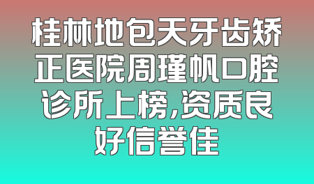 桂林地包天牙齿矫正医院周瑾帆口腔诊所上榜，资质良好信誉佳