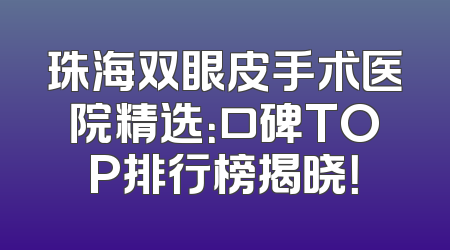 珠海双眼皮手术医院精选：口碑TOP排行榜揭晓！