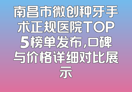 南昌市微创种牙手术正规医院TOP5榜单发布，口碑与价格详细对比展示