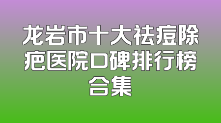 龙岩市十大祛痘除疤医院口碑排行榜合集