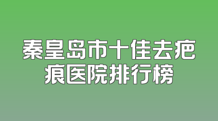 秦皇岛市十佳去疤痕医院排行榜