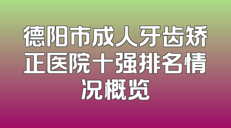 德阳市成人牙齿矫正医院十强排名情况概览