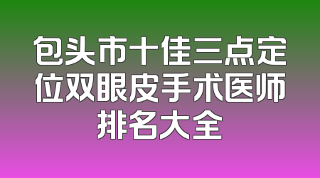 包头市十佳三点定位双眼皮手术医师排名大全