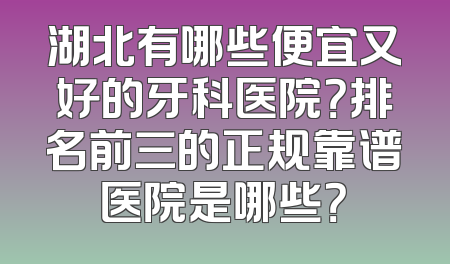 湖北有哪些便宜又好的牙科医院？排名前三的正规靠谱医院是哪些？