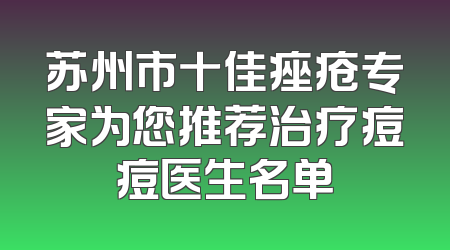 苏州市十佳痤疮专家为您推荐治疗痘痘医生名单