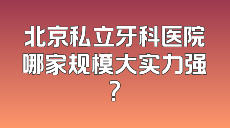 北京私立牙科医院哪家规模大实力强？