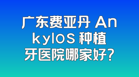广东费亚丹 Ankylos 种植牙医院哪家好？