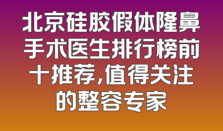 北京硅胶假体隆鼻手术医生排行榜前十推荐，值得关注的整容专家