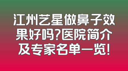 江州艺星做鼻子效果好吗？医院简介及专家名单一览！