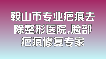 鞍山市专业疤痕去除整形医院，脸部疤痕修复专家